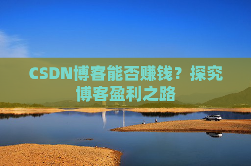 CSDN博客能否赚钱？探究博客盈利之路