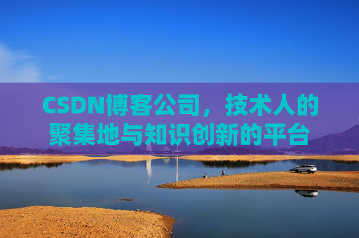 CSDN博客公司，技术人的聚集地与知识创新的平台
