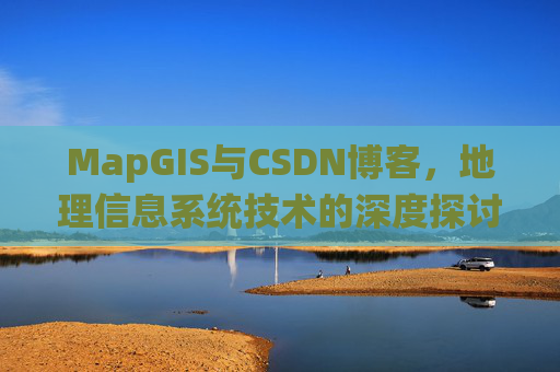MapGIS与CSDN博客,地理信息系统技术的深度探讨